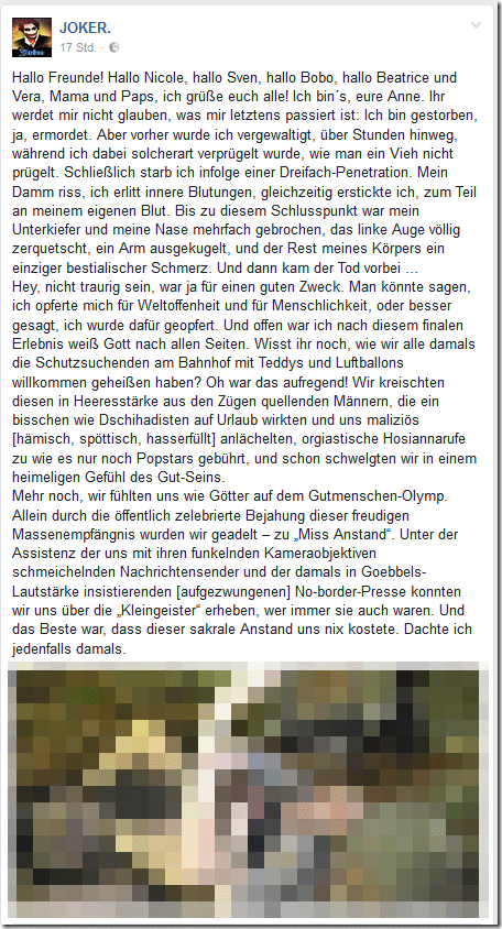 Hallo Freunde! Hallo Nicole, hallo Sven, hallo Bobo, hallo Beatrice und Vera, Mama und Paps, ich grüße euch alle! Ich bin´s, eure Anne. Ihr werdet mir nicht glauben, was mir letztens passiert ist: Ich bin gestorben, ja, ermordet. Aber vorher wurde ich vergewaltigt, über Stunden hinweg, während ich dabei solcherart verprügelt wurde, wie man ein Vieh nicht prügelt. Schließlich starb ich infolge einer Dreifach-Penetration. Mein Damm riss, ich erlitt innere Blutungen, gleichzeitig erstickte ich, zum Teil an meinem eigenen Blut. Bis zu diesem Schlusspunkt war mein Unterkiefer und meine Nase mehrfach gebrochen, das linke Auge völlig zerquetscht, ein Arm ausgekugelt, und der Rest meines Körpers ein einziger bestialischer Schmerz. Und dann kam der Tod vorbei … Hallo Freunde! Hallo Nicole, hallo Sven, hallo Bobo, hallo Beatrice und Vera, Mama und Paps, ich grüße euch alle! Ich bin´s, eure Anne. Ihr werdet mir nicht glauben, was mir letztens passiert ist: Ich bin gestorben, ja, ermordet. Aber vorher wurde ich vergewaltigt, über Stunden hinweg, während ich dabei solcherart verprügelt wurde, wie man ein Vieh nicht prügelt. Schließlich starb ich infolge einer Dreifach-Penetration. Mein Damm riss, ich erlitt innere Blutungen, gleichzeitig erstickte ich, zum Teil an meinem eigenen Blut. Bis zu diesem Schlusspunkt war mein Unterkiefer und meine Nase mehrfach gebrochen, das linke Auge völlig zerquetscht, ein Arm ausgekugelt, und der Rest meines Körpers ein einziger bestialischer Schmerz. Und dann kam der Tod vorbei …