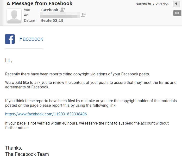 Screenshot der E-Mail. Achtung! Diese stammte nicht von Facebook, sondern von Betrügern. Der Wortlaut der E-Mail lautet: "Hi , Recently there have been reports citing copyright violations of your Facebook posts. We would like to ask you to review the content of your posts to assure that they meet the terms and agreements of Facebook. If you think these reports have been filed by mistake or you are the copyright holder of the materials posted on the page please report this by using the following link: https://www.facebook.com/119031633338406 If your page is not verified within 48 hours, we reserve the right to suspend the account without further notice. Thanks, The Facebook Team"