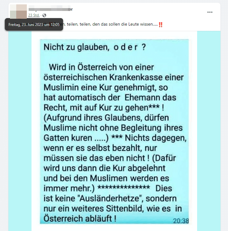 Screenshot Facebook: "„Nicht zu glauben, oder ? Wird in Österreich von einer österreichischen Krankenkasse einer Muslimin eine Kur genehmigt, so hat automatisch der  Ehemann das Recht, mit auf Kur zu gehen*** ! (Aufgrund ihres Glaubens, dürfen Muslime nicht ohne Begleitung ihres Gatten kuren …..) *** Nichts dagegen, wenn er es selbst bezahlt, nur müssen sie das eben nicht ! (Dafür wird uns dann die Kur abgelehnt und bei den Muslimen werden es immer mehr.) *********** Dies ist keine “Ausländerhetze”, sondern nur ein weiteres Sittenbild, wie es  in Österreich abläuft !“"