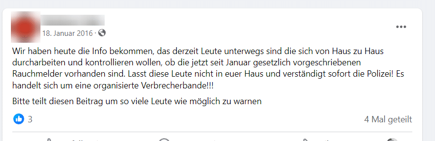 Warnung vor falschen Rauchmelder-Kontrolleuren – mimikama.org Screenshot: Facebook / 2016 „Es sind derzeit Leute unterwegs, die sich von Haus zu Haus durcharbeiten und kontrollieren wollen, ob die jetzt seit Januar gesetzlich vorgeschriebenen Rauchmelder vorhanden sind. Bitte nicht rein lassen und sofort die Polizei rufen. Hierbei handelt es sich um eine organisierte Verbrecherbande! Bitte zahlreich teilen, damit wir viele erreichen und vor allem die älteren Leute unter uns zu informieren!“